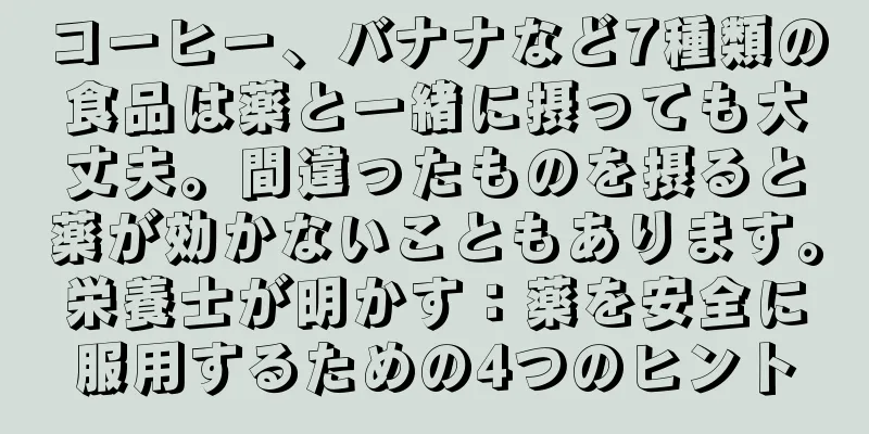 コーヒー、バナナなど7種類の食品は薬と一緒に摂っても大丈夫。間違ったものを摂ると薬が効かないこともあります。栄養士が明かす：薬を安全に服用するための4つのヒント