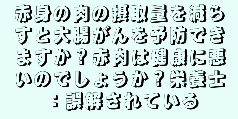 赤身の肉の摂取量を減らすと大腸がんを予防できますか？赤肉は健康に悪いのでしょうか？栄養士：誤解されている