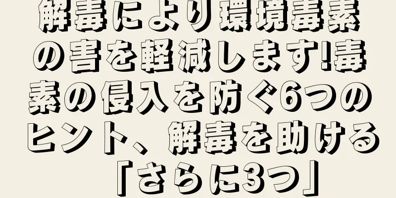解毒により環境毒素の害を軽減します!毒素の侵入を防ぐ6つのヒント、解毒を助ける「さらに3つ」
