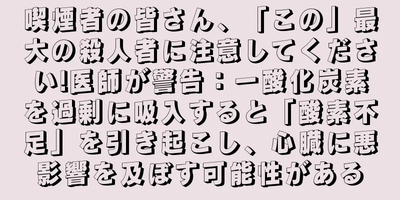 喫煙者の皆さん、「この」最大の殺人者に注意してください!医師が警告：一酸化炭素を過剰に吸入すると「酸素不足」を引き起こし、心臓に悪影響を及ぼす可能性がある