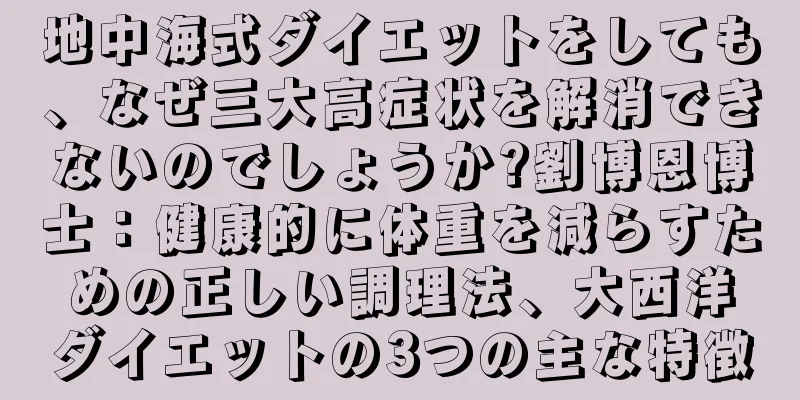 地中海式ダイエットをしても、なぜ三大高症状を解消できないのでしょうか?劉博恩博士：健康的に体重を減らすための正しい調理法、大西洋ダイエットの3つの主な特徴