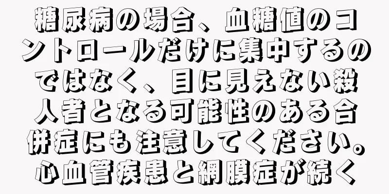 糖尿病の場合、血糖値のコントロールだけに集中するのではなく、目に見えない殺人者となる可能性のある合併症にも注意してください。心血管疾患と網膜症が続く
