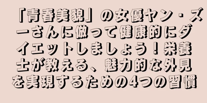 「青春美貌」の女優ヤン・ズーさんに倣って健康的にダイエットしましょう！栄養士が教える、魅力的な外見を実現するための4つの習慣
