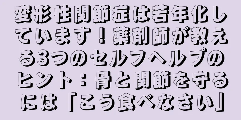 変形性関節症は若年化しています！薬剤師が教える3つのセルフヘルプのヒント：骨と関節を守るには「こう食べなさい」