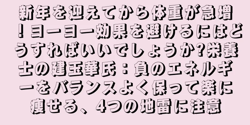 新年を迎えてから体重が急増！ヨーヨー効果を避けるにはどうすればいいでしょうか?栄養士の建玉華氏：負のエネルギーをバランスよく保って楽に痩せる、4つの地雷に注意