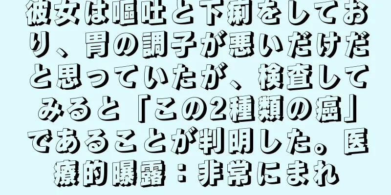 彼女は嘔吐と下痢をしており、胃の調子が悪いだけだと思っていたが、検査してみると「この2種類の癌」であることが判明した。医療的曝露：非常にまれ