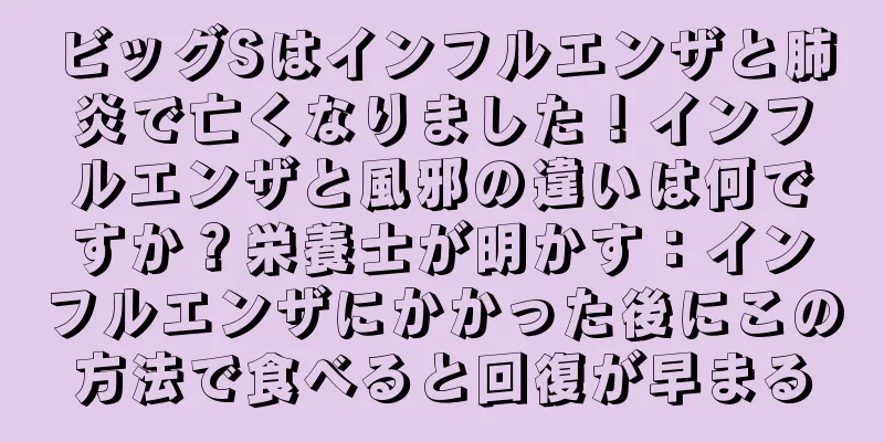 ビッグSはインフルエンザと肺炎で亡くなりました！インフルエンザと風邪の違いは何ですか？栄養士が明かす：インフルエンザにかかった後にこの方法で食べると回復が早まる