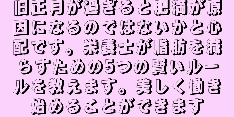 旧正月が過ぎると肥満が原因になるのではないかと心配です。栄養士が脂肪を減らすための5つの賢いルールを教えます。美しく働き始めることができます