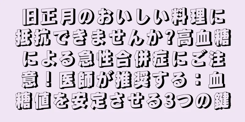 旧正月のおいしい料理に抵抗できませんか?高血糖による急性合併症にご注意！医師が推奨する：血糖値を安定させる3つの鍵