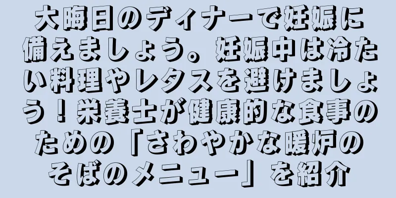 大晦日のディナーで妊娠に備えましょう。妊娠中は冷たい料理やレタスを避けましょう！栄養士が健康的な食事のための「さわやかな暖炉のそばのメニュー」を紹介