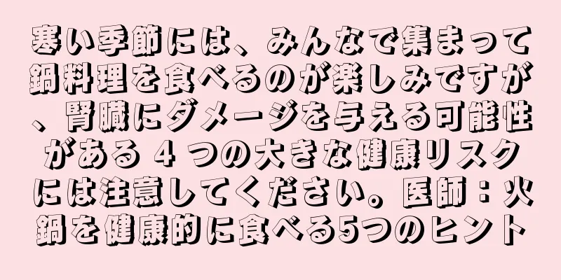 寒い季節には、みんなで集まって鍋料理を食べるのが楽しみですが、腎臓にダメージを与える可能性がある 4 つの大きな健康リスクには注意してください。医師：火鍋を健康的に食べる5つのヒント