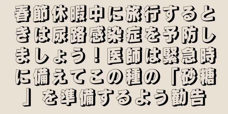 春節休暇中に旅行するときは尿路感染症を予防しましょう！医師は緊急時に備えてこの種の「砂糖」を準備するよう勧告