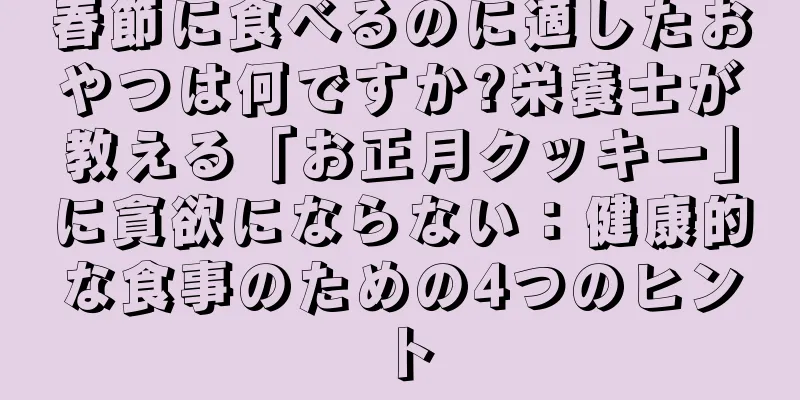 春節に食べるのに適したおやつは何ですか?栄養士が教える「お正月クッキー」に貪欲にならない：健康的な食事のための4つのヒント