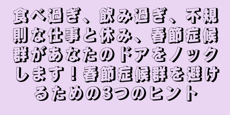 食べ過ぎ、飲み過ぎ、不規則な仕事と休み、春節症候群があなたのドアをノックします！春節症候群を避けるための3つのヒント