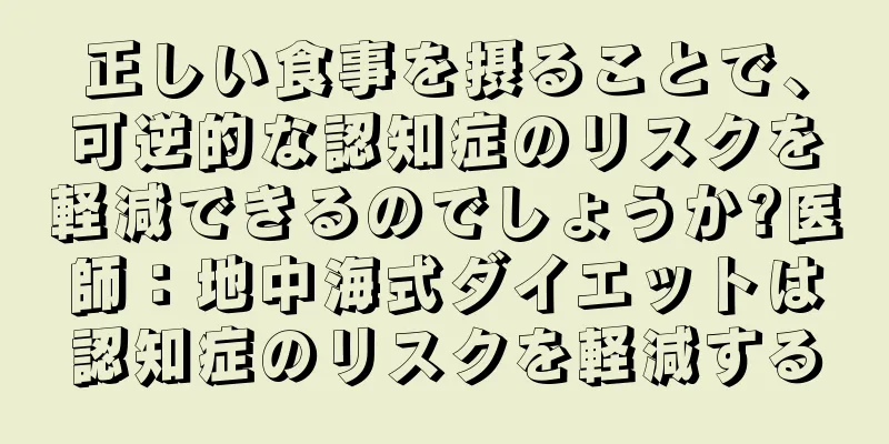 正しい食事を摂ることで、可逆的な認知症のリスクを軽減できるのでしょうか?医師：地中海式ダイエットは認知症のリスクを軽減する