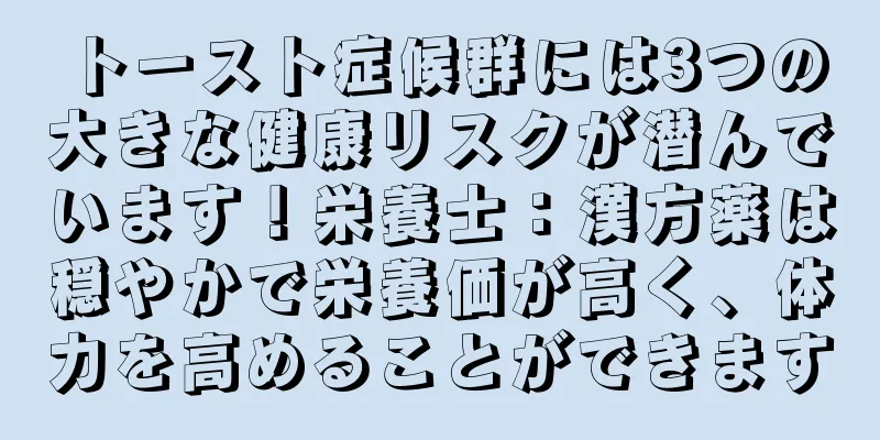 トースト症候群には3つの大きな健康リスクが潜んでいます！栄養士：漢方薬は穏やかで栄養価が高く、体力を高めることができます