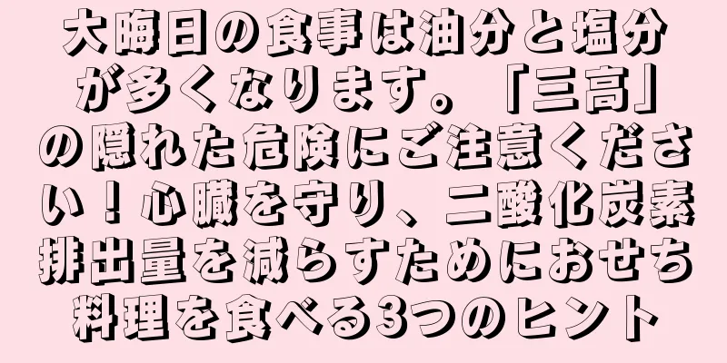 大晦日の食事は油分と塩分が多くなります。「三高」の隠れた危険にご注意ください！心臓を守り、二酸化炭素排出量を減らすためにおせち料理を食べる3つのヒント