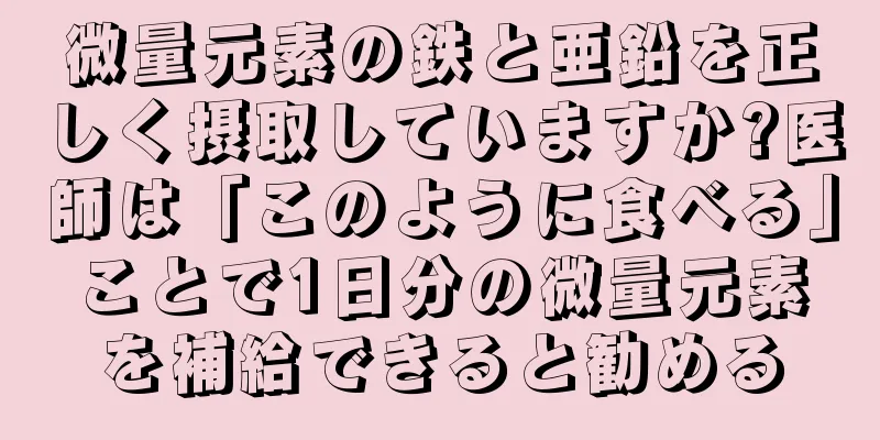 微量元素の鉄と亜鉛を正しく摂取していますか?医師は「このように食べる」ことで1日分の微量元素を補給できると勧める
