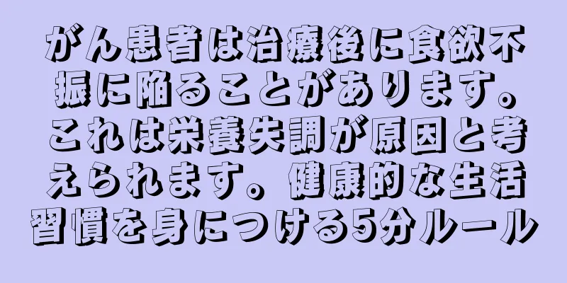 がん患者は治療後に食欲不振に陥ることがあります。これは栄養失調が原因と考えられます。健康的な生活習慣を身につける5分ルール