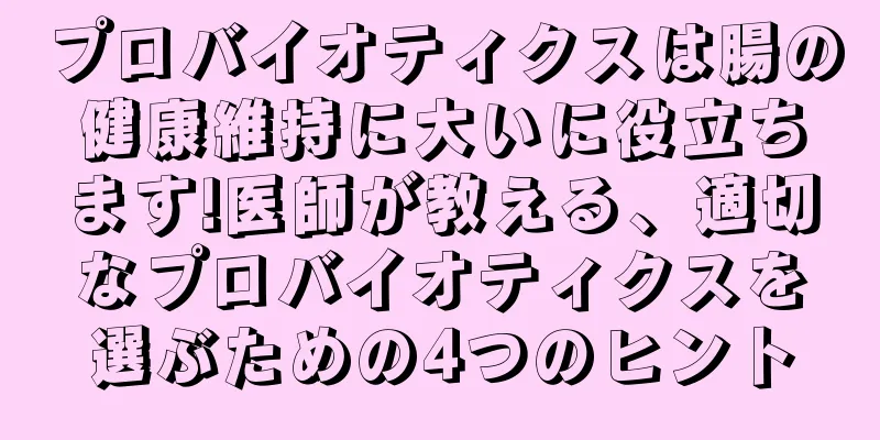 プロバイオティクスは腸の健康維持に大いに役立ちます!医師が教える、適切なプロバイオティクスを選ぶための4つのヒント