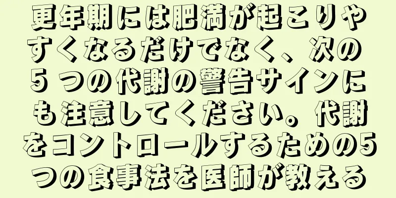 更年期には肥満が起こりやすくなるだけでなく、次の 5 つの代謝の警告サインにも注意してください。代謝をコントロールするための5つの食事法を医師が教える