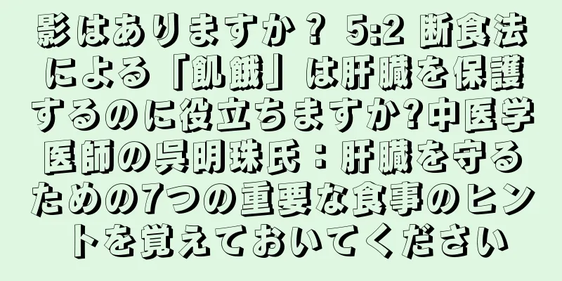 影はありますか？ 5:2 断食法による「飢餓」は肝臓を保護するのに役立ちますか?中医学医師の呉明珠氏：肝臓を守るための7つの重要な食事のヒントを覚えておいてください