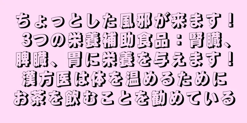 ちょっとした風邪が来ます！ 3つの栄養補助食品：腎臓、脾臓、胃に栄養を与えます！漢方医は体を温めるためにお茶を飲むことを勧めている