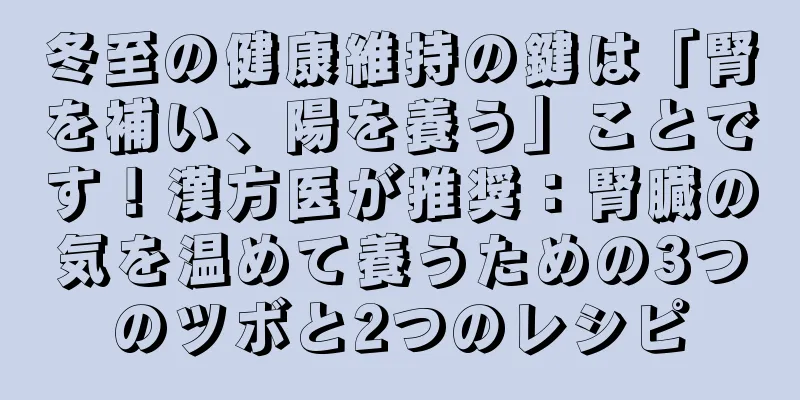 冬至の健康維持の鍵は「腎を補い、陽を養う」ことです！漢方医が推奨：腎臓の気を温めて養うための3つのツボと2つのレシピ