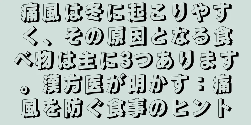 痛風は冬に起こりやすく、その原因となる食べ物は主に3つあります。漢方医が明かす：痛風を防ぐ食事のヒント