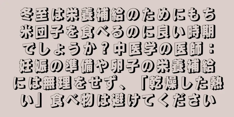 冬至は栄養補給のためにもち米団子を食べるのに良い時期でしょうか？中医学の医師：妊娠の準備や卵子の栄養補給には無理をせず、「乾燥した熱い」食べ物は避けてください