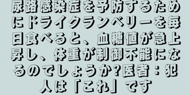 尿路感染症を予防するためにドライクランベリーを毎日食べると、血糖値が急上昇し、体重が制御不能になるのでしょうか?医者：犯人は「これ」です