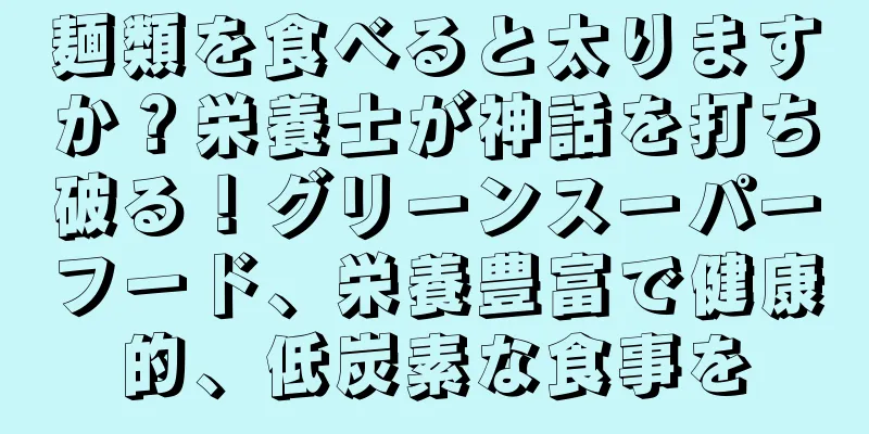 麺類を食べると太りますか？栄養士が神話を打ち破る！グリーンスーパーフード、栄養豊富で健康的、低炭素な食事を