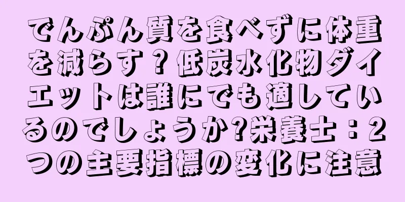 でんぷん質を食べずに体重を減らす？低炭水化物ダイエットは誰にでも適しているのでしょうか?栄養士：2つの主要指標の変化に注意