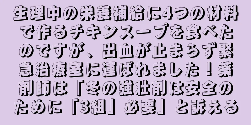 生理中の栄養補給に4つの材料で作るチキンスープを食べたのですが、出血が止まらず緊急治療室に運ばれました！薬剤師は「冬の強壮剤は安全のために「3組」必要」と訴える