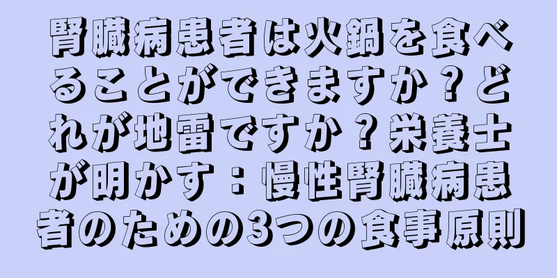 腎臓病患者は火鍋を食べることができますか？どれが地雷ですか？栄養士が明かす：慢性腎臓病患者のための3つの食事原則