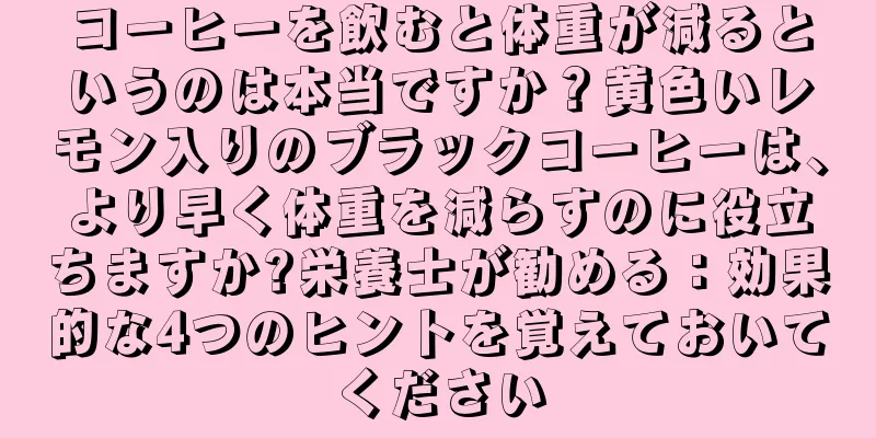 コーヒーを飲むと体重が減るというのは本当ですか？黄色いレモン入りのブラックコーヒーは、より早く体重を減らすのに役立ちますか?栄養士が勧める：効果的な4つのヒントを覚えておいてください