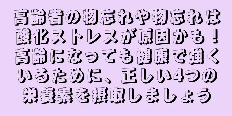 高齢者の物忘れや物忘れは酸化ストレスが原因かも！高齢になっても健康で強くいるために、正しい4つの栄養素を摂取しましょう