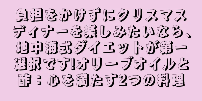 負担をかけずにクリスマスディナーを楽しみたいなら、地中海式ダイエットが第一選択です!オリーブオイルと酢：心を満たす2つの料理
