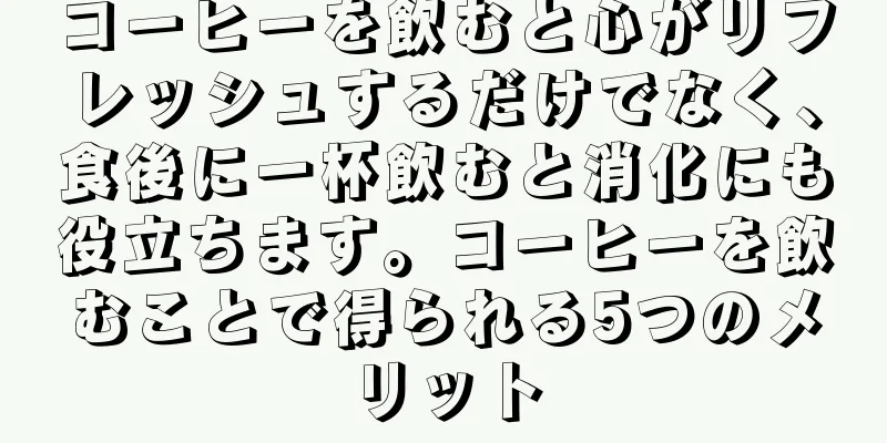 コーヒーを飲むと心がリフレッシュするだけでなく、食後に一杯飲むと消化にも役立ちます。コーヒーを飲むことで得られる5つのメリット