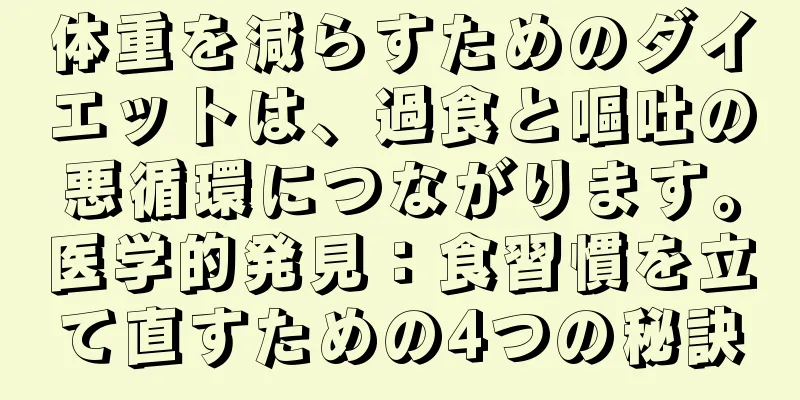 体重を減らすためのダイエットは、過食と嘔吐の悪循環につながります。医学的発見：食習慣を立て直すための4つの秘訣