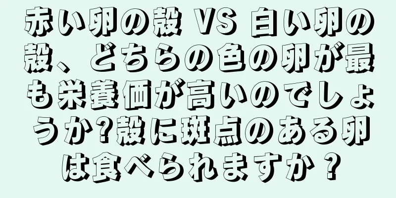 赤い卵の殻 VS 白い卵の殻、どちらの色の卵が最も栄養価が高いのでしょうか?殻に斑点のある卵は食べられますか？
