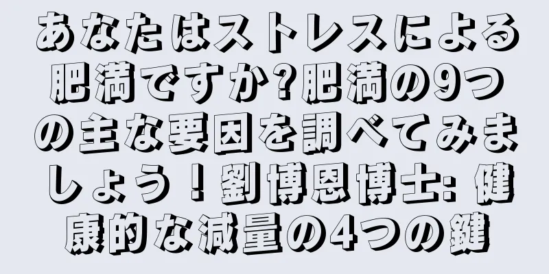 あなたはストレスによる肥満ですか?肥満の9つの主な要因を調べてみましょう！劉博恩博士: 健康的な減量の4つの鍵