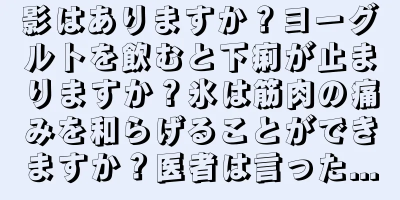 影はありますか？ヨーグルトを飲むと下痢が止まりますか？氷は筋肉の痛みを和らげることができますか？医者は言った...