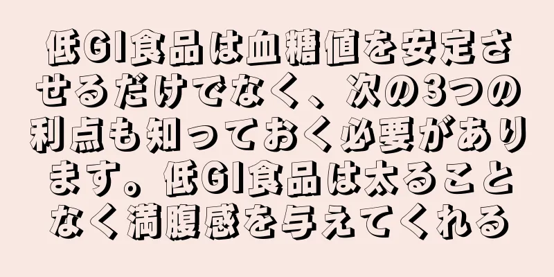 低GI食品は血糖値を安定させるだけでなく、次の3つの利点も知っておく必要があります。低GI食品は太ることなく満腹感を与えてくれる