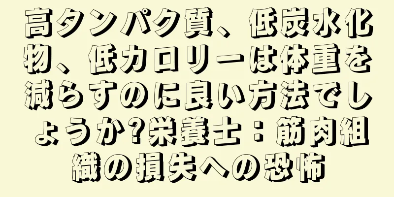 高タンパク質、低炭水化物、低カロリーは体重を減らすのに良い方法でしょうか?栄養士：筋肉組織の損失への恐怖