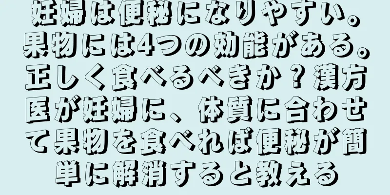 妊婦は便秘になりやすい。果物には4つの効能がある。正しく食べるべきか？漢方医が妊婦に、体質に合わせて果物を食べれば便秘が簡単に解消すると教える