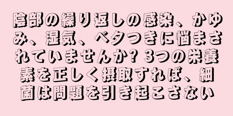 陰部の繰り返しの感染、かゆみ、湿気、ベタつきに悩まされていませんか? 3つの栄養素を正しく摂取すれば、細菌は問題を引き起こさない