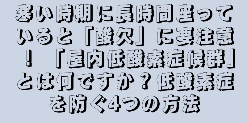 寒い時期に長時間座っていると「酸欠」に要注意！ 「屋内低酸素症候群」とは何ですか？低酸素症を防ぐ4つの方法