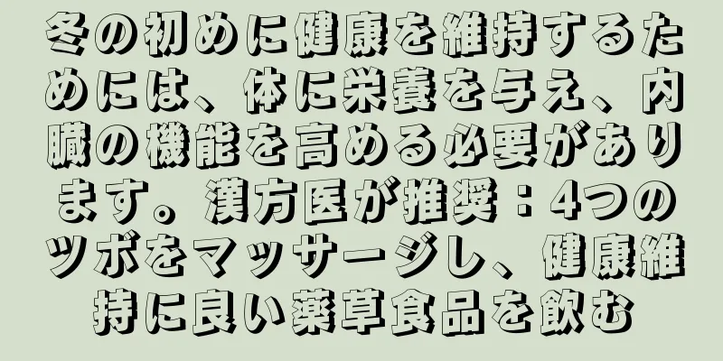 冬の初めに健康を維持するためには、体に栄養を与え、内臓の機能を高める必要があります。漢方医が推奨：4つのツボをマッサージし、健康維持に良い薬草食品を飲む