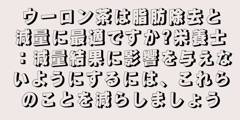 ウーロン茶は脂肪除去と減量に最適ですか?栄養士：減量結果に影響を与えないようにするには、これらのことを減らしましょう
